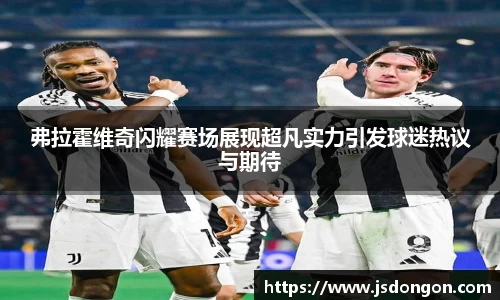 弗拉霍维奇闪耀赛场展现超凡实力引发球迷热议与期待